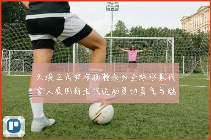 天梭正式宣布杨瀚森为全球形象代言人展现新生代运动员的勇气与魅力