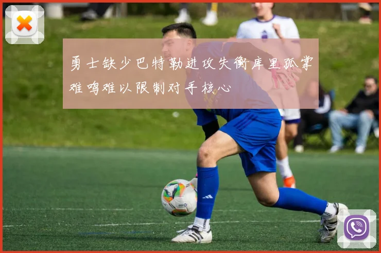 勇士缺少巴特勒进攻失衡库里孤掌难鸣难以限制对手核心