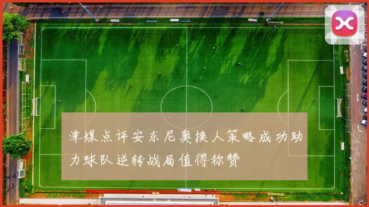 津媒点评安东尼奥换人策略成功助力球队逆转战局值得称赞