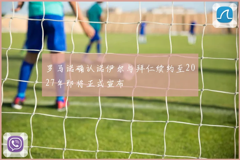 罗马诺确认诺伊尔与拜仁续约至2027年即将正式宣布