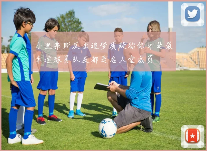 小里弗斯反击追梦质疑称你才是最幸运球员队友都是名人堂成员