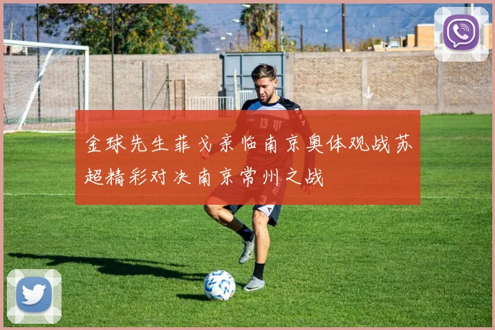 金球先生菲戈亲临南京奥体观战苏超精彩对决南京常州之战