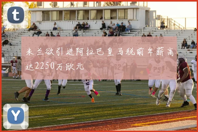 米兰欲引进阿拉巴皇马税前年薪高达2250万欧元