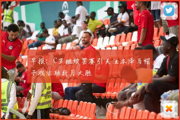 早报：C罗继续罢赛引关注本泽马帽子戏法助新月大胜