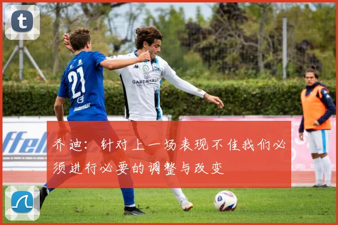 乔迪：针对上一场表现不佳我们必须进行必要的调整与改变