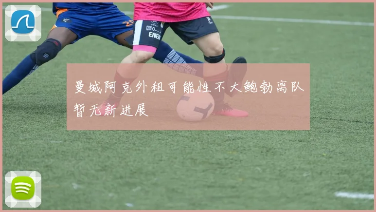 曼城阿克外租可能性不大鲍勃离队暂无新进展