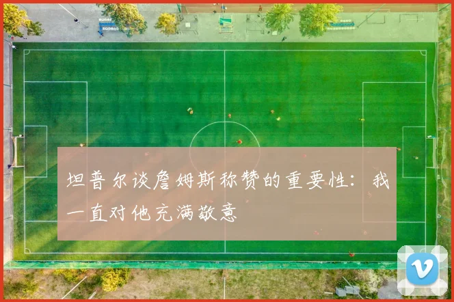 坦普尔谈詹姆斯称赞的重要性：我一直对他充满敬意