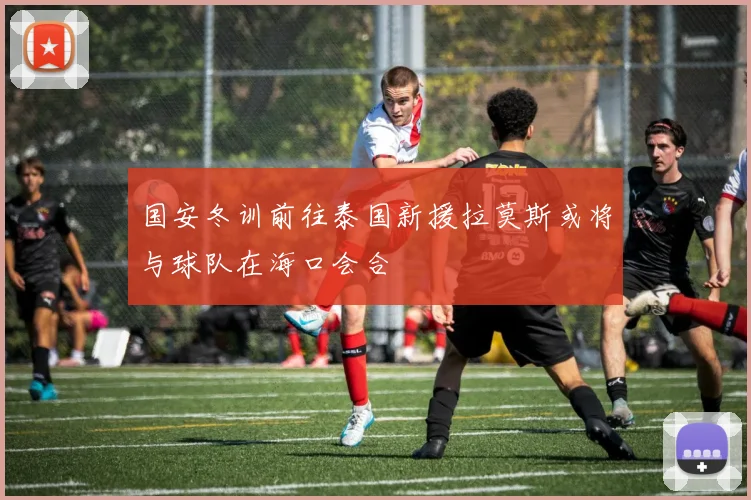 国安冬训前往泰国新援拉莫斯或将与球队在海口会合