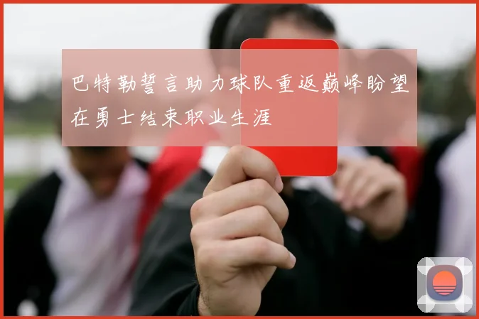 巴特勒誓言助力球队重返巅峰盼望在勇士结束职业生涯
