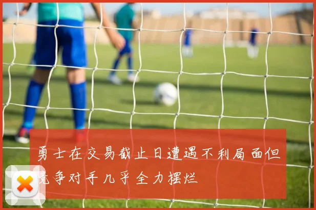 勇士在交易截止日遭遇不利局面但竞争对手几乎全力摆烂