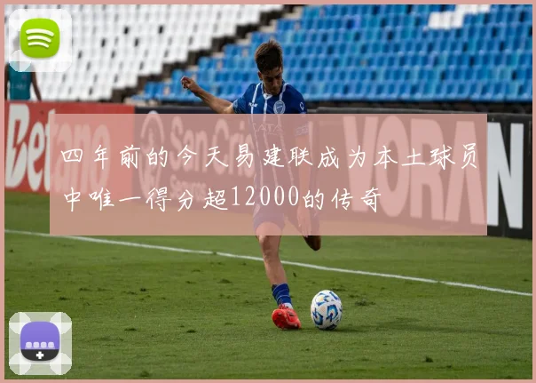四年前的今天易建联成为本土球员中唯一得分超12000的传奇