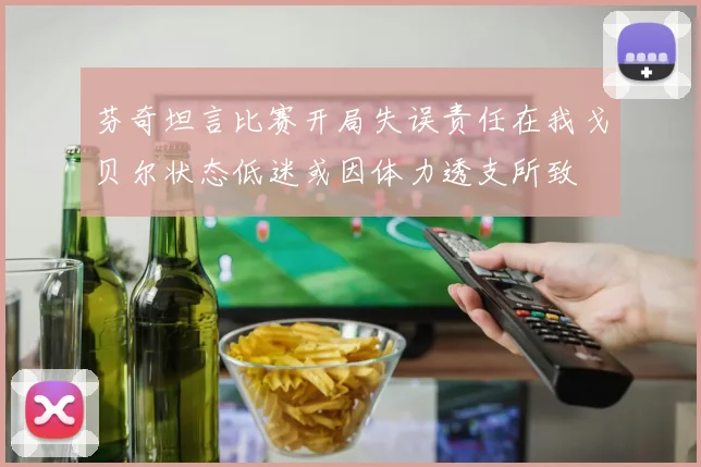 芬奇坦言比赛开局失误责任在我戈贝尔状态低迷或因体力透支所致