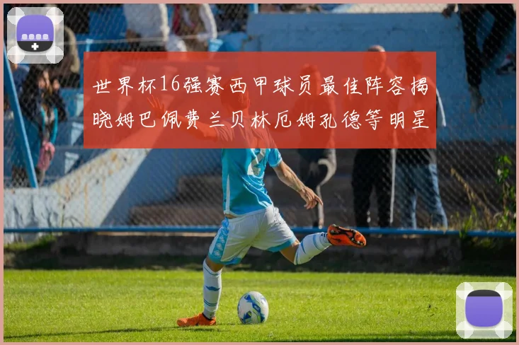 世界杯16强赛西甲球员最佳阵容揭晓姆巴佩费兰贝林厄姆孔德等明星入选