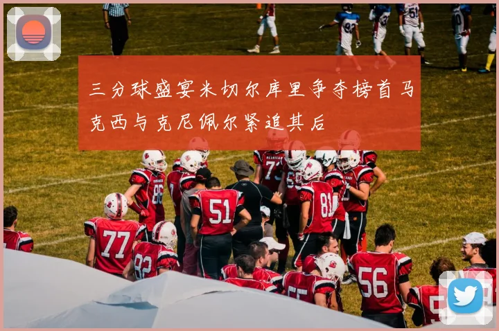 三分球盛宴米切尔库里争夺榜首马克西与克尼佩尔紧追其后