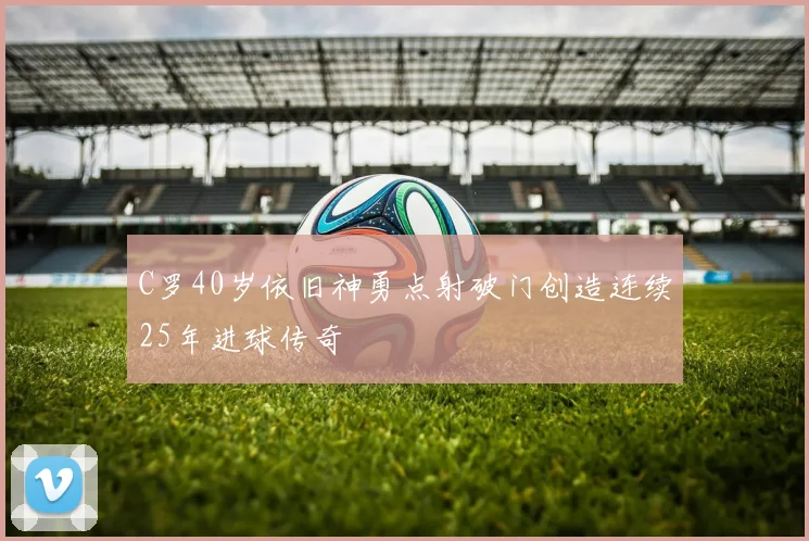 C罗40岁依旧神勇点射破门创造连续25年进球传奇