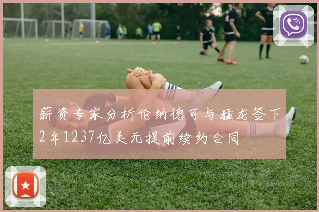 薪资专家分析伦纳德可与猛龙签下2年1237亿美元提前续约合同