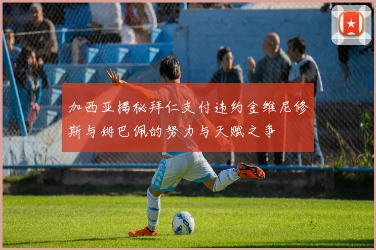 加西亚揭秘拜仁支付违约金维尼修斯与姆巴佩的努力与天赋之争