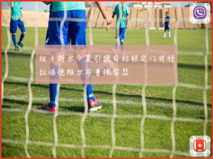 纽卡斯尔今夏引援目标锁定门将特拉福德维尔布鲁根雷瑟