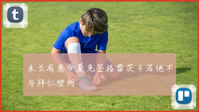 米兰有意今夏免签格雷茨卡若他不与拜仁续约