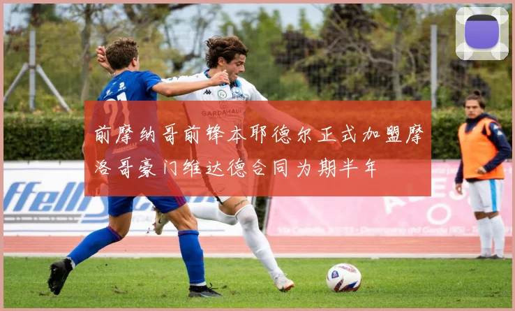 前摩纳哥前锋本耶德尔正式加盟摩洛哥豪门维达德合同为期半年
