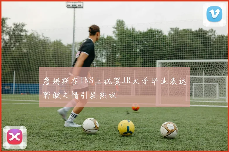 詹姆斯在INS上祝贺JR大学毕业表达骄傲之情引发热议