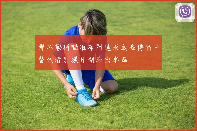 那不勒斯瞄准布阿迪或成洛博特卡替代者引援计划浮出水面