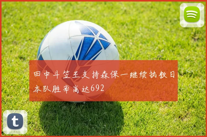 田中斗笠王支持森保一继续执教日本队胜率高达692