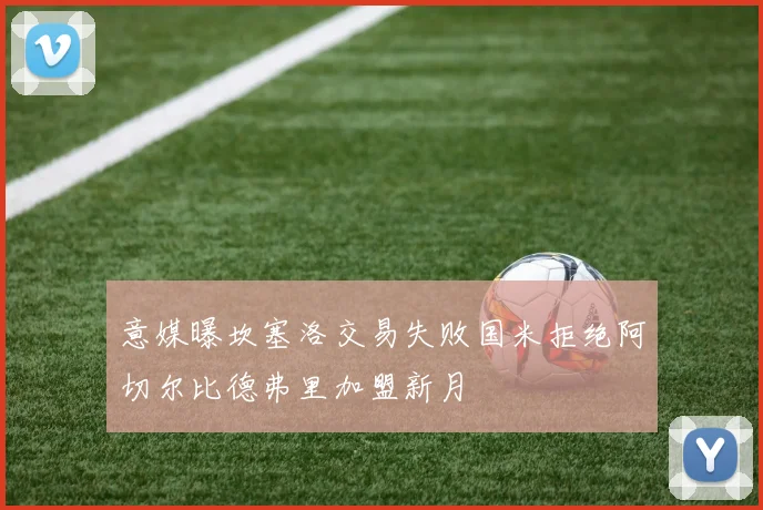 意媒曝坎塞洛交易失败国米拒绝阿切尔比德弗里加盟新月