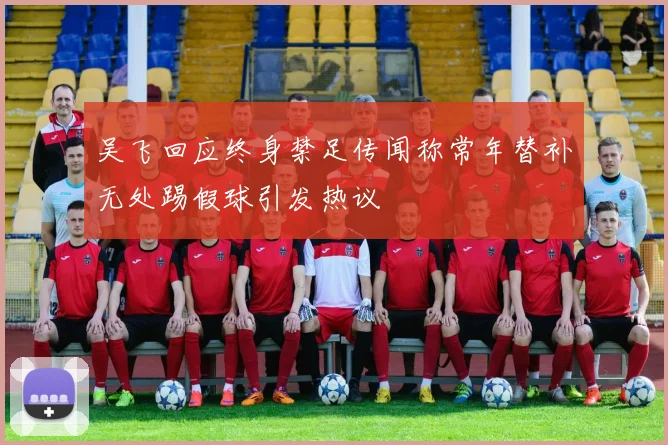 吴飞回应终身禁足传闻称常年替补无处踢假球引发热议