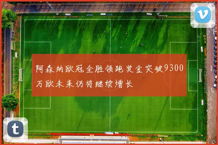 阿森纳欧冠全胜领跑奖金突破9300万欧未来仍将继续增长